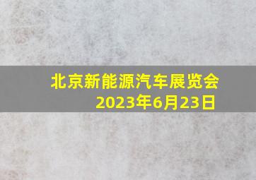 北京新能源汽车展览会 2023年6月23日